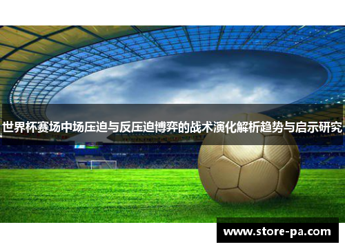 世界杯赛场中场压迫与反压迫博弈的战术演化解析趋势与启示研究 世界杯赛场中场压迫与反压迫博弈的战术演化解析趋势与启示研究