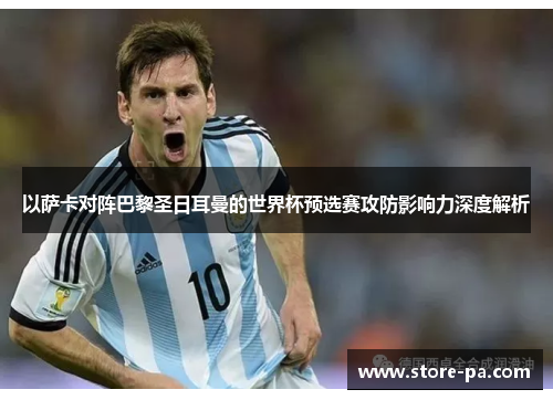 以萨卡对阵巴黎圣日耳曼的世界杯预选赛攻防影响力深度解析 以萨卡对阵巴黎圣日耳曼的世界杯预选赛攻防影响力深度解析