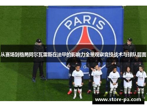 从赛场到格局阿尔瓦雷斯在法甲的影响力全景观察竞技战术与球队层面 从赛场到格局阿尔瓦雷斯在法甲的影响力全景观察竞技战术与球队层面