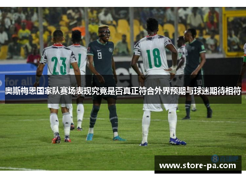 奥斯梅恩国家队赛场表现究竟是否真正符合外界预期与球迷期待相符 奥斯梅恩国家队赛场表现究竟是否真正符合外界预期与球迷期待相符