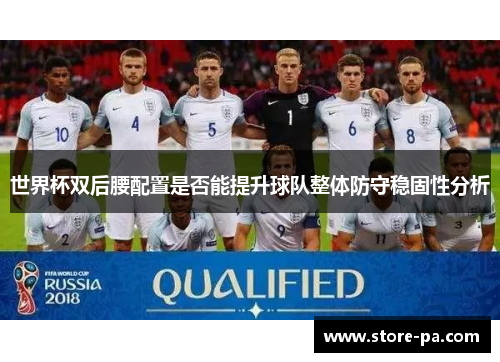 世界杯双后腰配置是否能提升球队整体防守稳固性分析 世界杯双后腰配置是否能提升球队整体防守稳固性分析