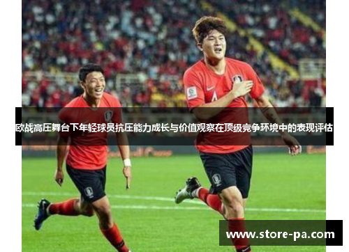欧战高压舞台下年轻球员抗压能力成长与价值观察在顶级竞争环境中的表现评估 欧战高压舞台下年轻球员抗压能力成长与价值观察在顶级竞争环境中的表现评估