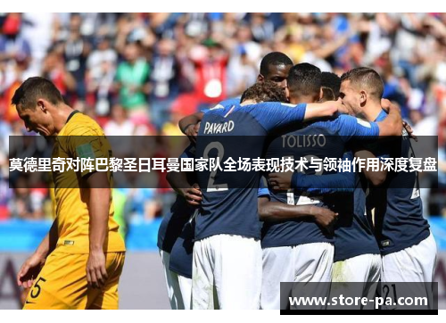 莫德里奇对阵巴黎圣日耳曼国家队全场表现技术与领袖作用深度复盘 莫德里奇对阵巴黎圣日耳曼国家队全场表现技术与领袖作用深度复盘