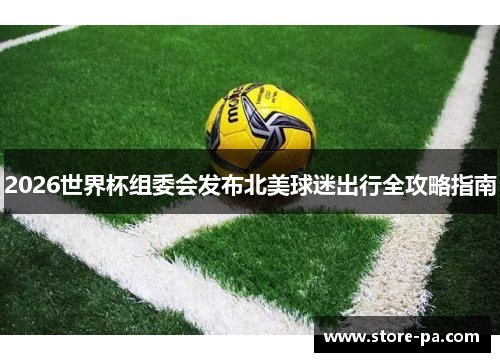 2026世界杯组委会发布北美球迷出行全攻略指南