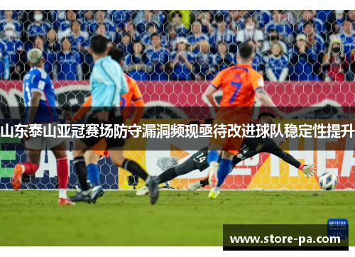 山东泰山亚冠赛场防守漏洞频现亟待改进球队稳定性提升 山东泰山亚冠赛场防守漏洞频现亟待改进球队稳定性提升