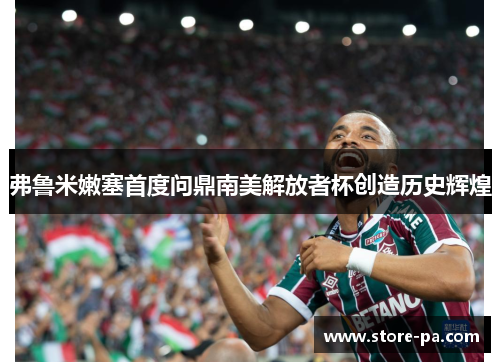 弗鲁米嫩塞首度问鼎南美解放者杯创造历史辉煌 弗鲁米嫩塞首度问鼎南美解放者杯创造历史辉煌