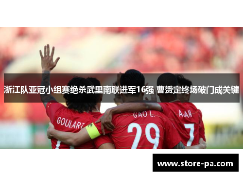 浙江队亚冠小组赛绝杀武里南联进军16强 曹赟定终场破门成关键 浙江队亚冠小组赛绝杀武里南联进军16强 曹赟定终场破门成关键