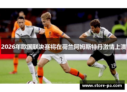 2026年欧国联决赛将在荷兰阿姆斯特丹激情上演 2026年欧国联决赛将在荷兰阿姆斯特丹激情上演