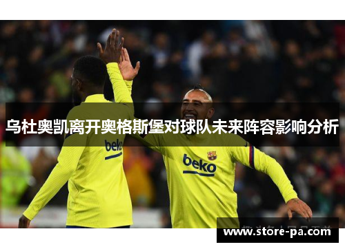 乌杜奥凯离开奥格斯堡对球队未来阵容影响分析 乌杜奥凯离开奥格斯堡对球队未来阵容影响分析