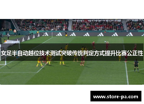 女足半自动越位技术测试突破传统判定方式提升比赛公正性 女足半自动越位技术测试突破传统判定方式提升比赛公正性