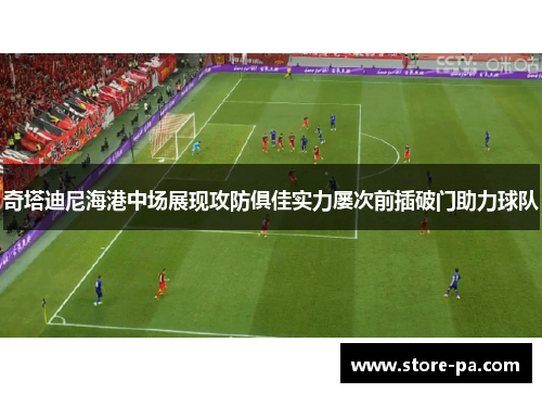 奇塔迪尼海港中场展现攻防俱佳实力屡次前插破门助力球队 奇塔迪尼海港中场展现攻防俱佳实力屡次前插破门助力球队