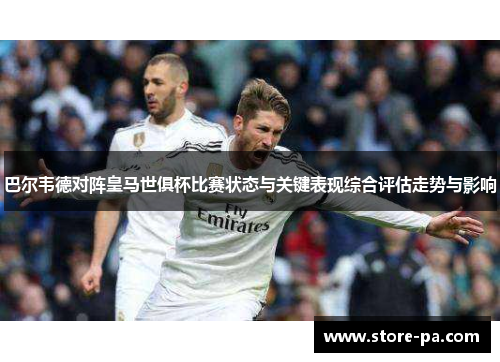 巴尔韦德对阵皇马世俱杯比赛状态与关键表现综合评估走势与影响 巴尔韦德对阵皇马世俱杯比赛状态与关键表现综合评估走势与影响