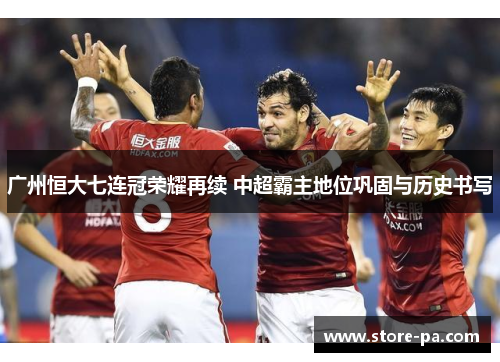 广州恒大七连冠荣耀再续 中超霸主地位巩固与历史书写 广州恒大七连冠荣耀再续 中超霸主地位巩固与历史书写