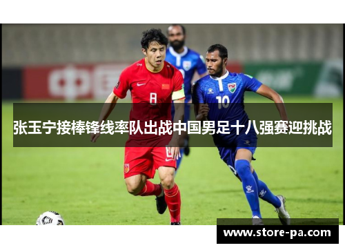 张玉宁接棒锋线率队出战中国男足十八强赛迎挑战