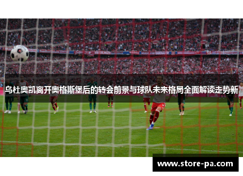 乌杜奥凯离开奥格斯堡后的转会前景与球队未来格局全面解读走势新