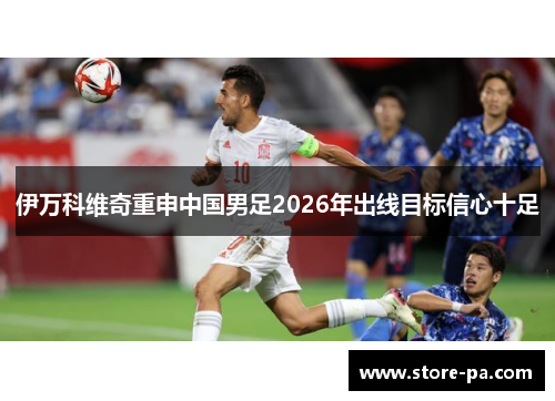 伊万科维奇重申中国男足2026年出线目标信心十足