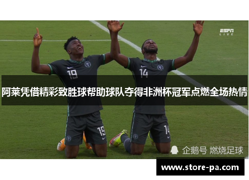阿莱凭借精彩致胜球帮助球队夺得非洲杯冠军点燃全场热情