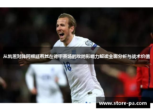 从凯恩对阵阿根廷看其在德甲赛场的攻防影响力解读全面分析与战术价值