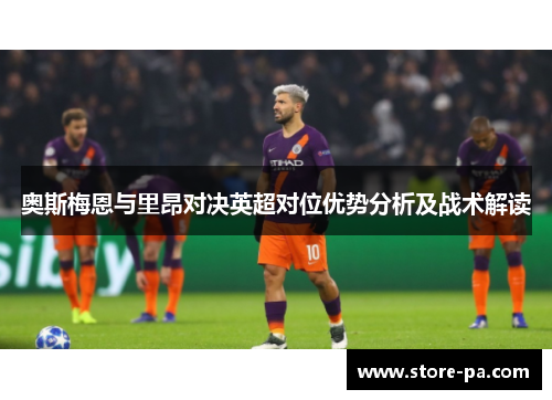奥斯梅恩与里昂对决英超对位优势分析及战术解读