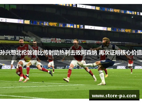 孙兴慜北伦敦德比传射助热刺击败阿森纳 再次证明核心价值