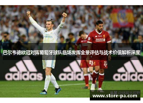 巴尔韦德欧冠对阵葡萄牙球队临场发挥全景评估与战术价值解析深度