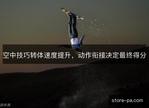 空中技巧转体速度提升,动作衔接决定最终得分 空中技巧转体速度提升,动作衔接决定最终得分